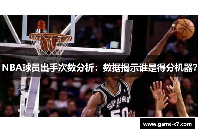NBA球员出手次数分析：数据揭示谁是得分机器？