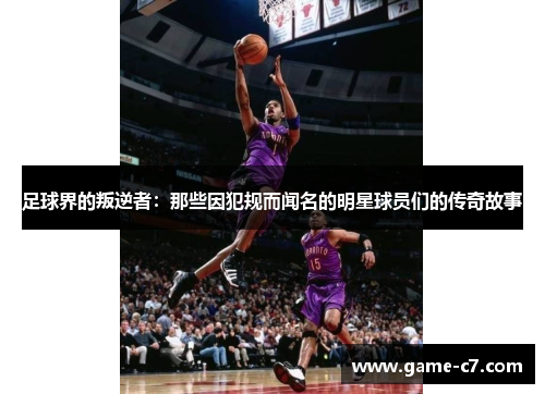 足球界的叛逆者：那些因犯规而闻名的明星球员们的传奇故事