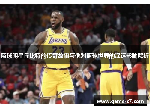 篮球明星丘比特的传奇故事与他对篮球世界的深远影响解析
