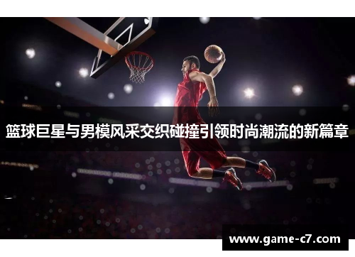 篮球巨星与男模风采交织碰撞引领时尚潮流的新篇章