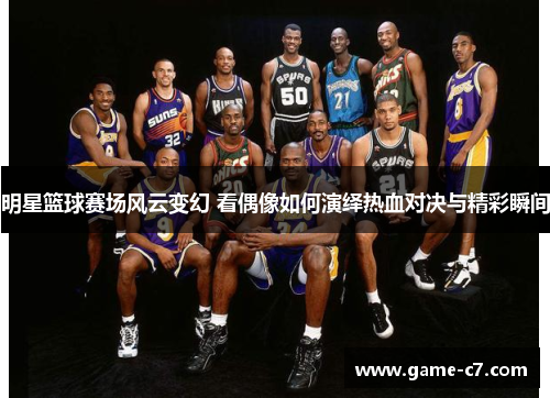 明星篮球赛场风云变幻 看偶像如何演绎热血对决与精彩瞬间
