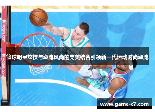 篮球明星炫技与潮流风尚的完美结合引领新一代运动时尚潮流
