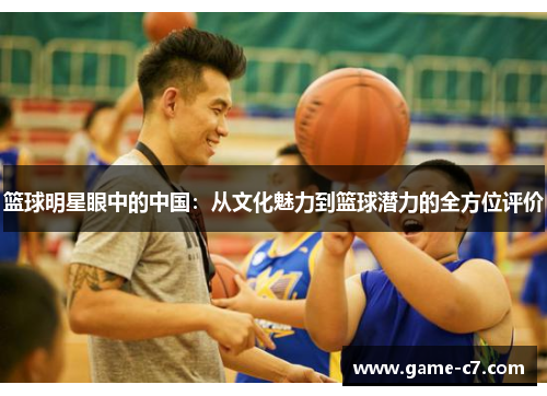 篮球明星眼中的中国：从文化魅力到篮球潜力的全方位评价