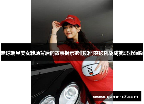 篮球明星美女转场背后的故事揭示她们如何突破挑战成就职业巅峰
