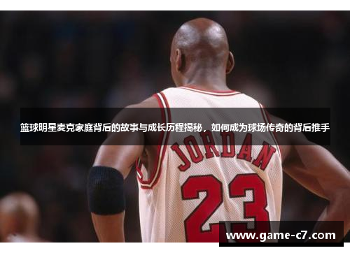 篮球明星麦克家庭背后的故事与成长历程揭秘，如何成为球场传奇的背后推手