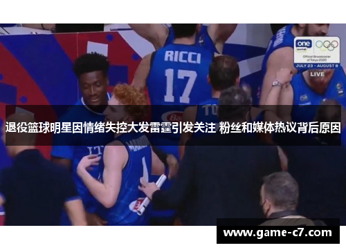 退役篮球明星因情绪失控大发雷霆引发关注 粉丝和媒体热议背后原因